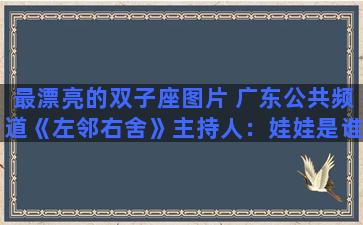 最漂亮的双子座图片 广东公共频道《左邻右舍》主持人：娃娃是谁